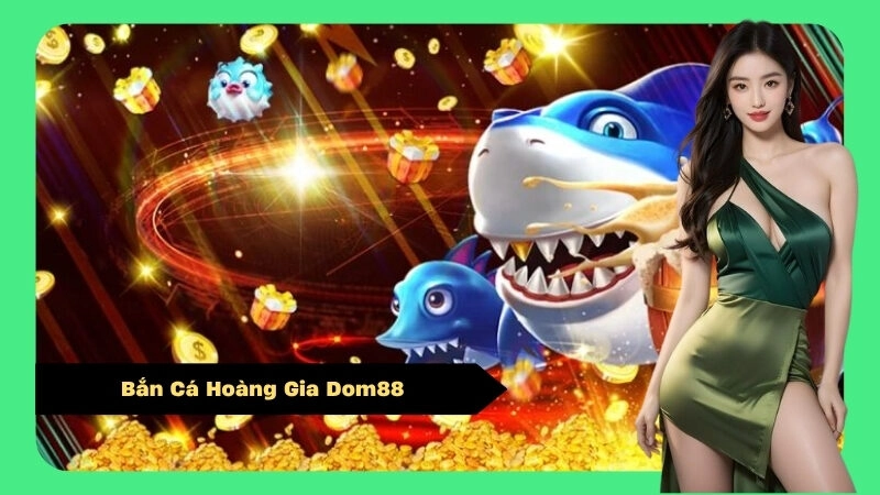 Bắn Cá Hoàng Gia Dom88 – Trải Nghiệm Game Bắn Cá Đỉnh Cao